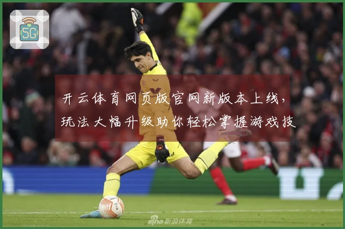 开云体育网页版官网新版本上线，玩法大幅升级助你轻松掌握游戏技巧！
