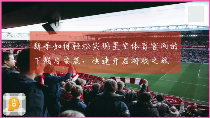 新手如何轻松实现星空体育官网的下载与安装，快速开启游戏之旅