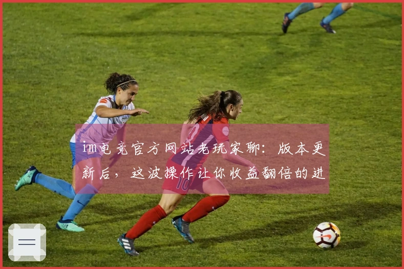 im电竞官方网站老玩家聊：版本更新后，这波操作让你收益翻倍的进阶技巧