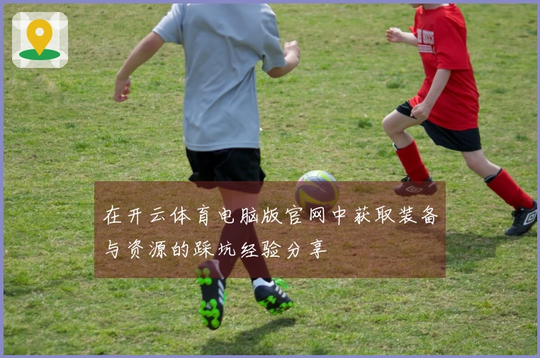 在开云体育电脑版官网中获取装备与资源的踩坑经验分享