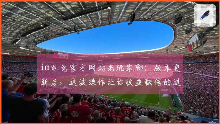 im电竞官方网站老玩家聊：版本更新后，这波操作让你收益翻倍的进阶技巧