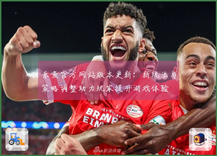 乐鱼官方网站版本更新：新玩法与策略调整助力玩家提升游戏体验