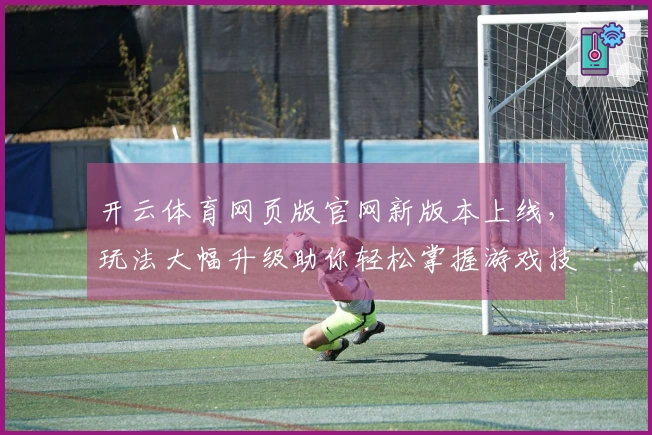 开云体育网页版官网新版本上线，玩法大幅升级助你轻松掌握游戏技巧！