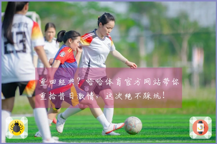 重回经典？哈哈体育官方网站带你重拾昔日激情，这次绝不踩坑！