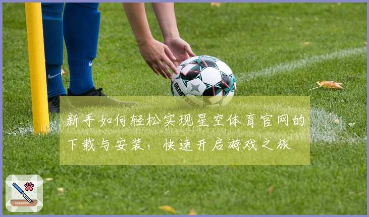 新手如何轻松实现星空体育官网的下载与安装，快速开启游戏之旅