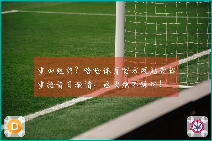 重回经典？哈哈体育官方网站带你重拾昔日激情，这次绝不踩坑！