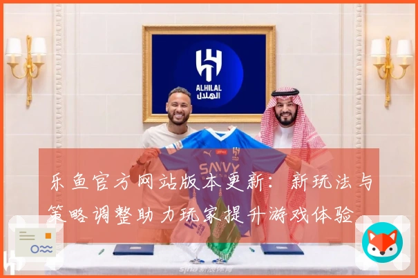 乐鱼官方网站版本更新：新玩法与策略调整助力玩家提升游戏体验